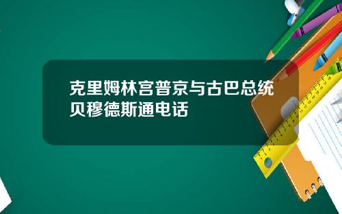 克里姆林宫普京与古巴总统贝穆德斯通电话