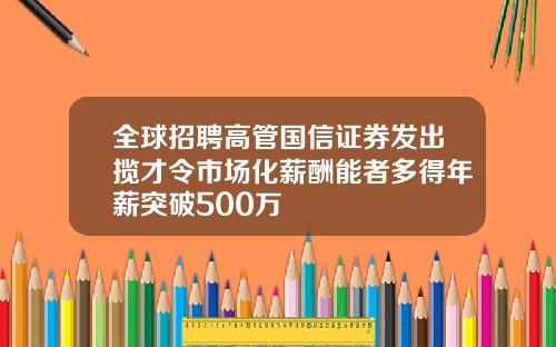 全球招聘高管国信证券发出揽才令市场化薪酬能者多得年薪突破500万