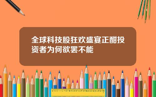 全球科技股狂欢盛宴正酣投资者为何欲罢不能