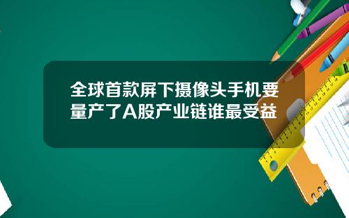 全球首款屏下摄像头手机要量产了A股产业链谁最受益