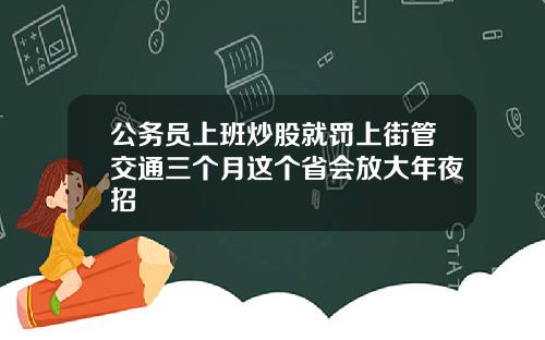 公务员上班炒股就罚上街管交通三个月这个省会放大年夜招