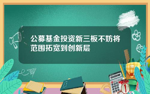 公募基金投资新三板不妨将范围拓宽到创新层