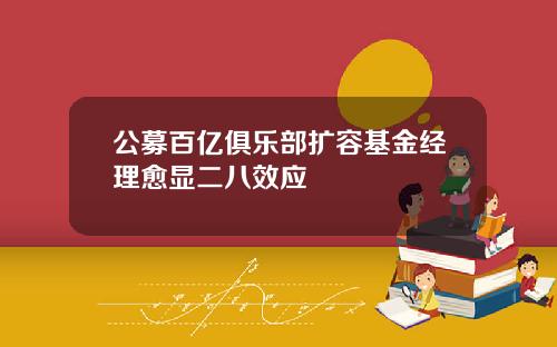 公募百亿俱乐部扩容基金经理愈显二八效应