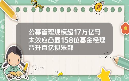 公募管理规模超17万亿马太效应凸显158位基金经理晋升百亿俱乐部