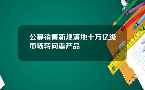 公募销售新规落地十万亿级市场转向重产品