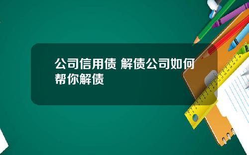 公司信用债 解债公司如何帮你解债