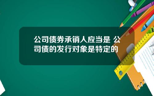 公司债券承销人应当是 公司债的发行对象是特定的