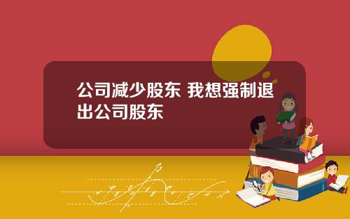 公司减少股东 我想强制退出公司股东