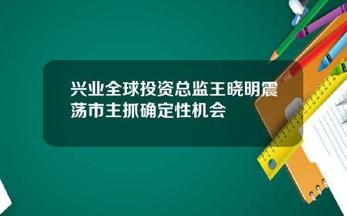 兴业全球投资总监王晓明震荡市主抓确定性机会