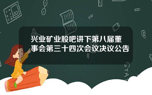 兴业矿业股吧讲下第八届董事会第三十四次会议决议公告