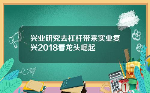 兴业研究去杠杆带来实业复兴2018看龙头崛起