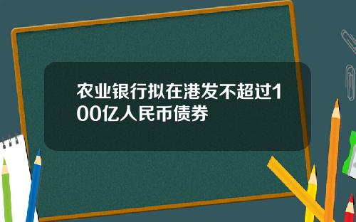 农业银行拟在港发不超过100亿人民币债券