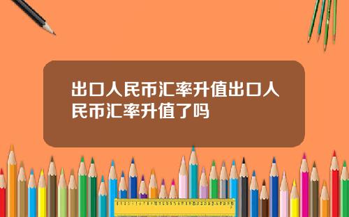 出口人民币汇率升值出口人民币汇率升值了吗