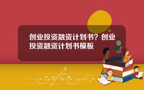 创业投资融资计划书？创业投资融资计划书模板