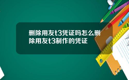 删除用友t3凭证吗怎么删除用友t3制作的凭证