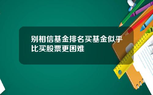 别相信基金排名买基金似乎比买股票更困难