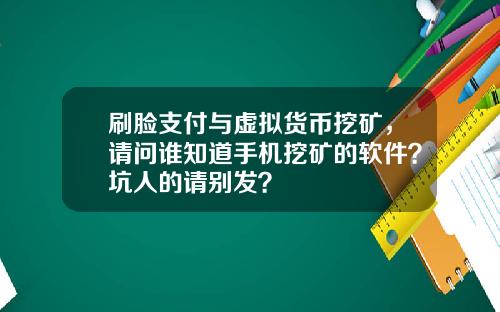 刷脸支付与虚拟货币挖矿，请问谁知道手机挖矿的软件？坑人的请别发？