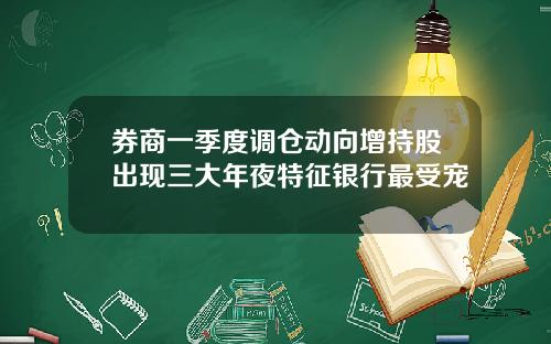 券商一季度调仓动向增持股出现三大年夜特征银行最受宠