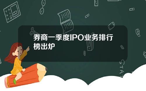 券商一季度IPO业务排行榜出炉