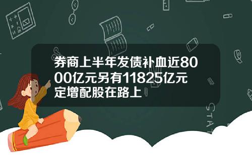 券商上半年发债补血近8000亿元另有11825亿元定增配股在路上