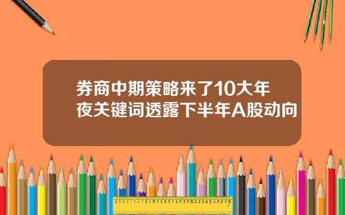 券商中期策略来了10大年夜关键词透露下半年A股动向