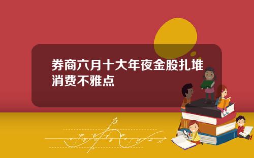 券商六月十大年夜金股扎堆消费不雅点