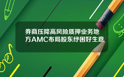 券商压降高风险质押业务地方AMC布局股东纾困好生意