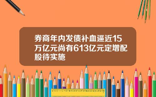 券商年内发债补血逼近15万亿元尚有613亿元定增配股待实施