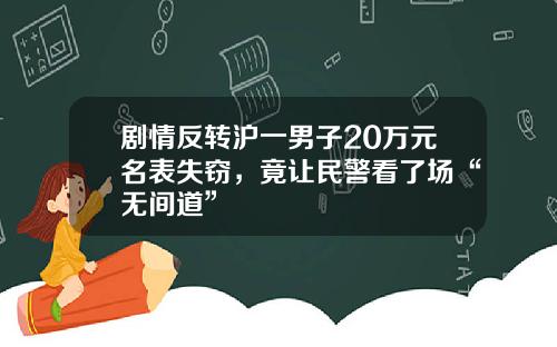 剧情反转沪一男子20万元名表失窃，竟让民警看了场“无间道”