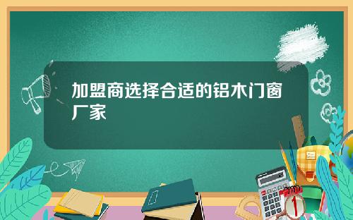 加盟商选择合适的铝木门窗厂家