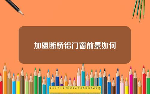 加盟断桥铝门窗前景如何