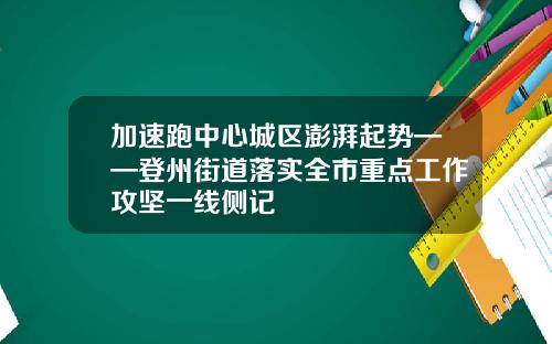 加速跑中心城区澎湃起势——登州街道落实全市重点工作攻坚一线侧记