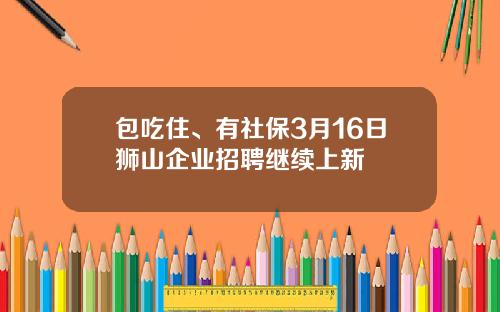 包吃住、有社保3月16日狮山企业招聘继续上新