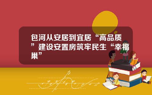 包河从安居到宜居“高品质”建设安置房筑牢民生“幸福巢”