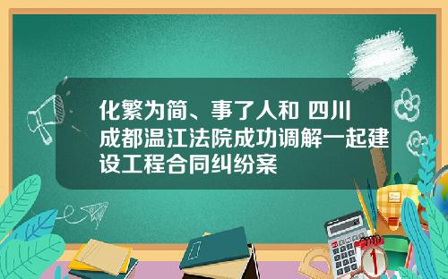 化繁为简、事了人和 四川成都温江法院成功调解一起建设工程合同纠纷案