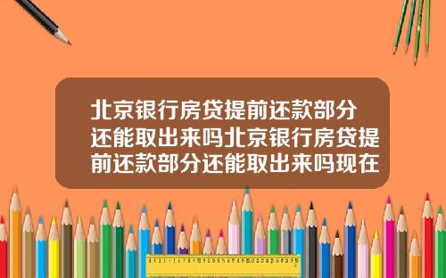 北京银行房贷提前还款部分还能取出来吗北京银行房贷提前还款部分还能取出来吗现在