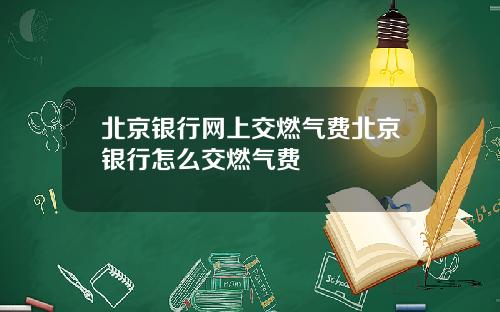 北京银行网上交燃气费北京银行怎么交燃气费