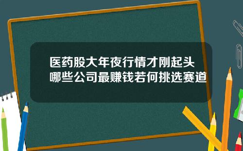 医药股大年夜行情才刚起头哪些公司最赚钱若何挑选赛道