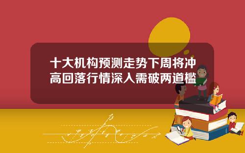 十大机构预测走势下周将冲高回落行情深入需破两道槛