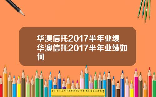 华澳信托2017半年业绩华澳信托2017半年业绩如何