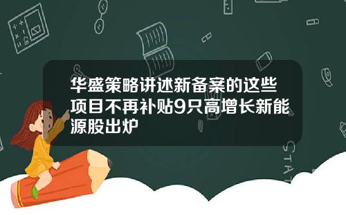 华盛策略讲述新备案的这些项目不再补贴9只高增长新能源股出炉