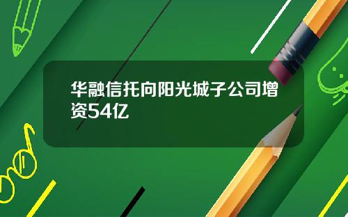 华融信托向阳光城子公司增资54亿