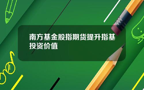 南方基金股指期货提升指基投资价值