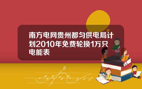 南方电网贵州都匀供电局计划2010年免费轮换1万只电能表