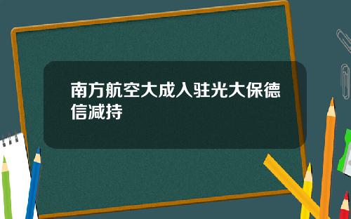 南方航空大成入驻光大保德信减持