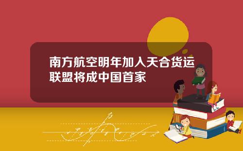 南方航空明年加入天合货运联盟将成中国首家