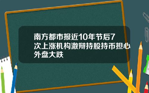 南方都市报近10年节后7次上涨机构激辩持股持币担心外盘大跌