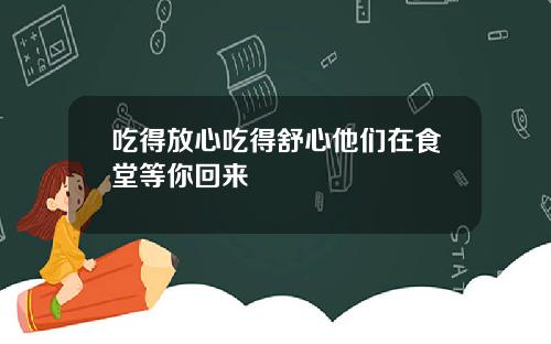 吃得放心吃得舒心他们在食堂等你回来