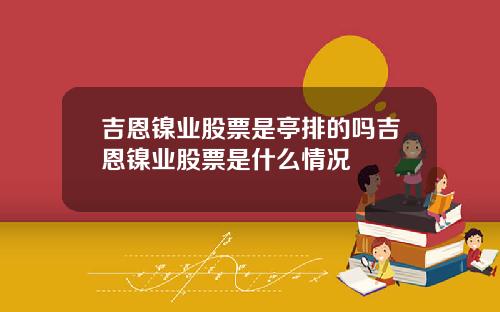 吉恩镍业股票是亭排的吗吉恩镍业股票是什么情况