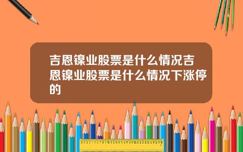 吉恩镍业股票是什么情况吉恩镍业股票是什么情况下涨停的